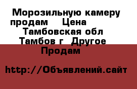 Морозильную камеру продам. › Цена ­ 9 000 - Тамбовская обл., Тамбов г. Другое » Продам   